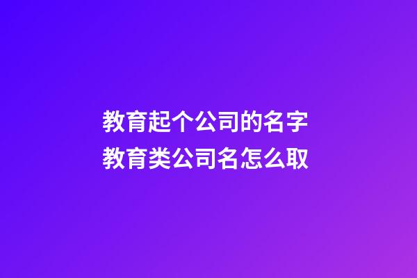 教育起个公司的名字 教育类公司名怎么取-第1张-公司起名-玄机派